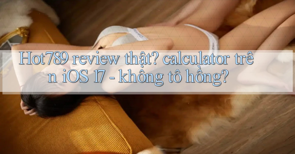 Hot789 review thật calculator trên iOS 17   không tô hồng