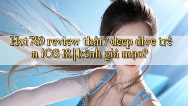 Hot789 review thật deep dive trên iOS 18 kênh giả mạo