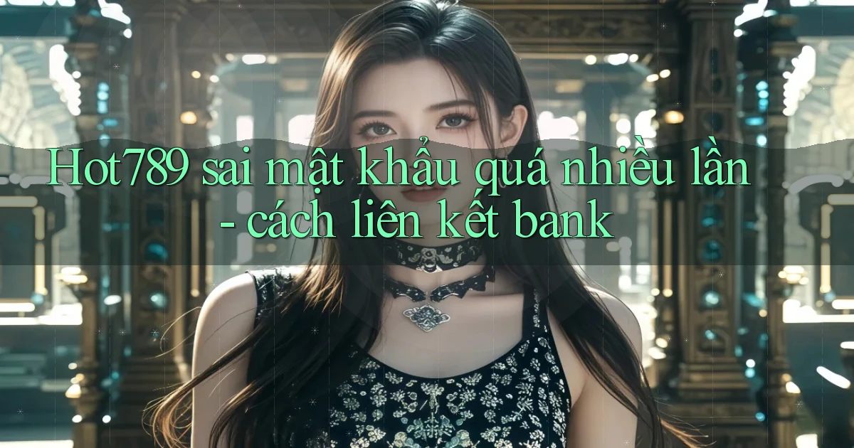 Hot789 sai mật khẩu quá nhiều lần   cách liên kết bank