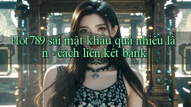 Hot789 sai mật khẩu quá nhiều lần   cách liên kết bank
