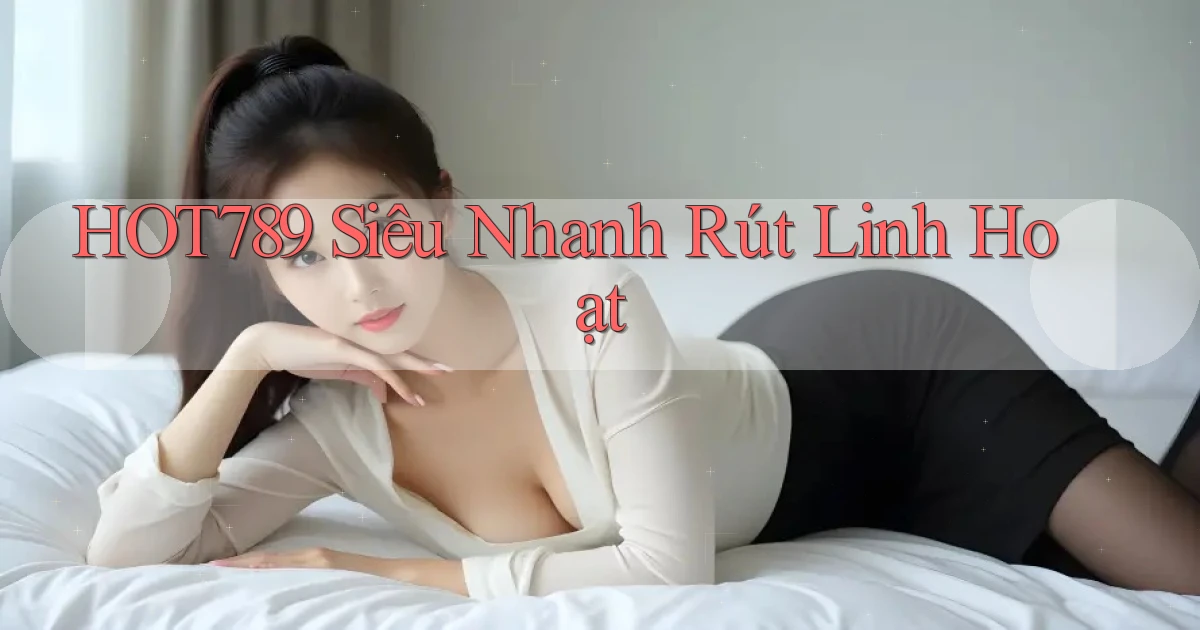 hot789 siêu nhanh rút linh hoạt