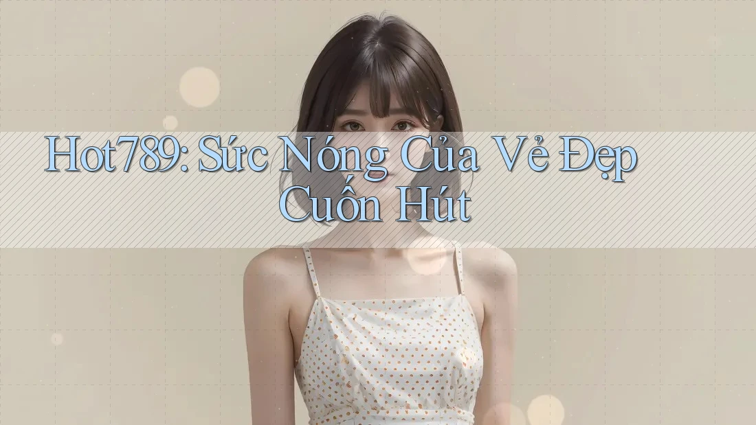 Hot789: Sức Nóng Của Vẻ Đẹp Cuốn Hút