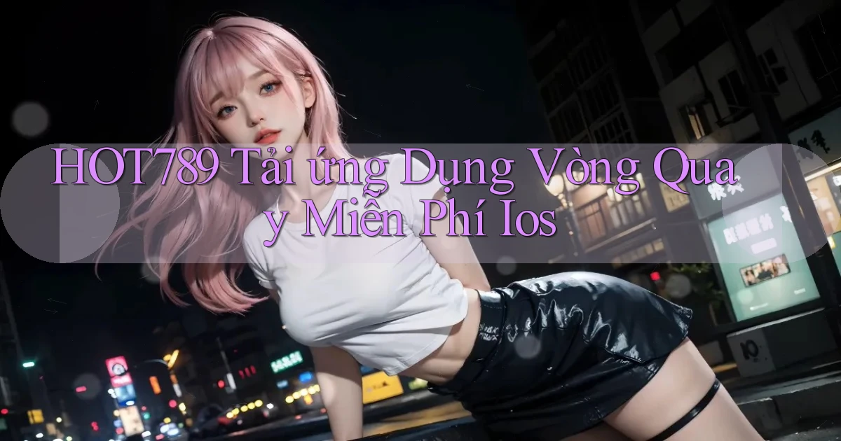 hot789  tải ứng dụng vòng quay miễn phí ios