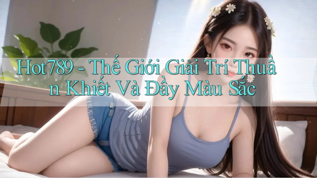 Hot789 - Thế Giới Giải Trí Thuần Khiết Và Đầy Màu Sắc Hot789 - Thế Giới Giải Trí Thuần Khiết Và Đầy Màu Sắc