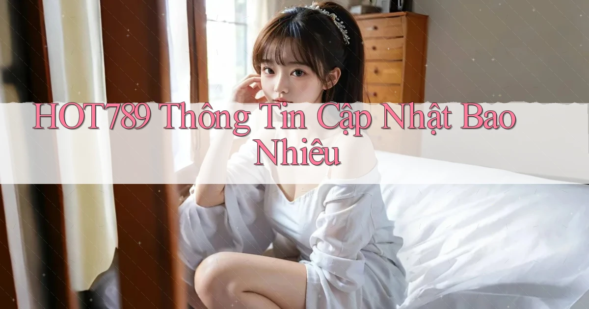 hot789 thông tin cập nhật bao nhiêu