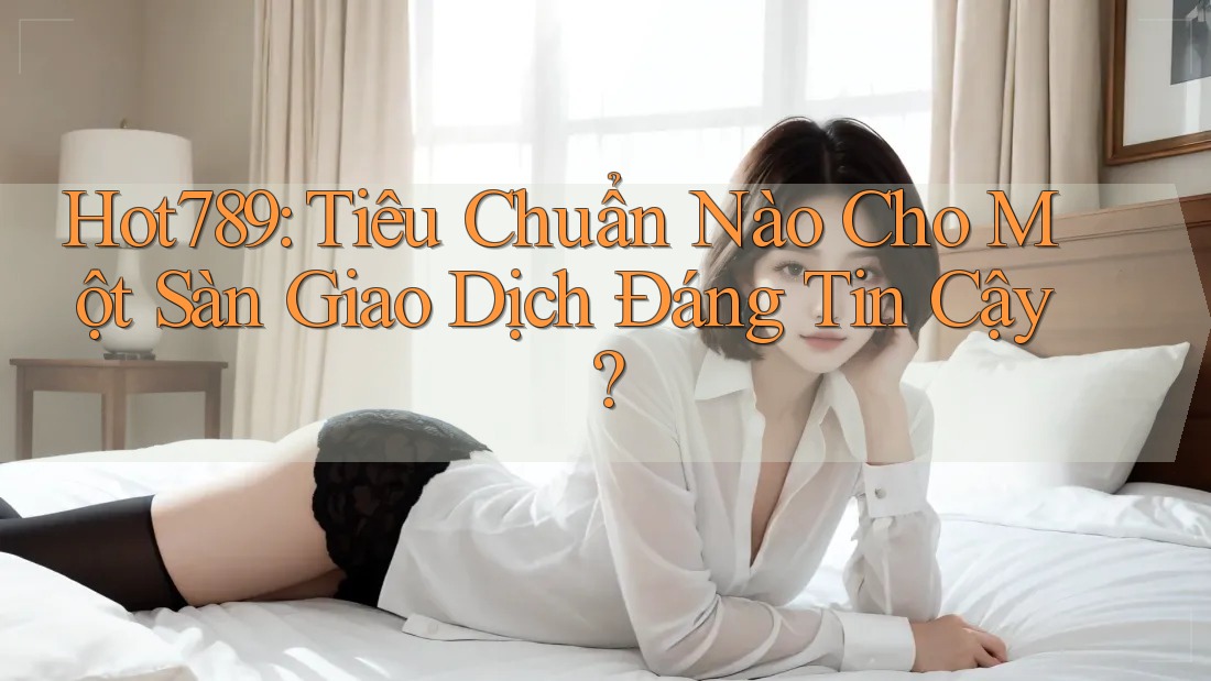 Hot789: Tiêu Chuẩn Nào Cho Một Sàn Giao Dịch Đáng Tin Cậy?