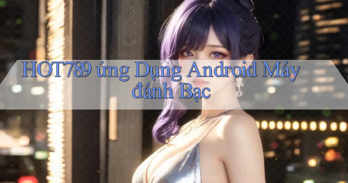 hot789  ứng dụng android máy đánh bạc