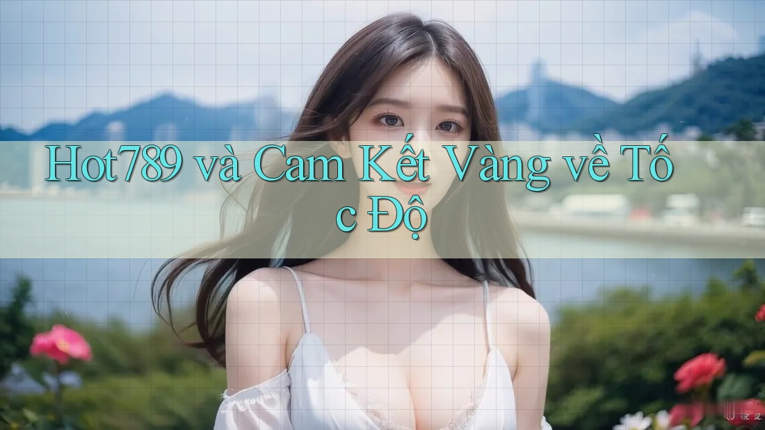 Hot789 và Cam Kết Vàng về Tốc Độ Hot789 và Cam Kết Vàng về Tốc Độ