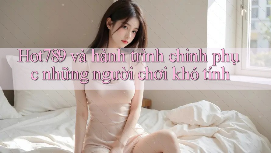 Hot789 và hành trình chinh phục những người chơi khó tính