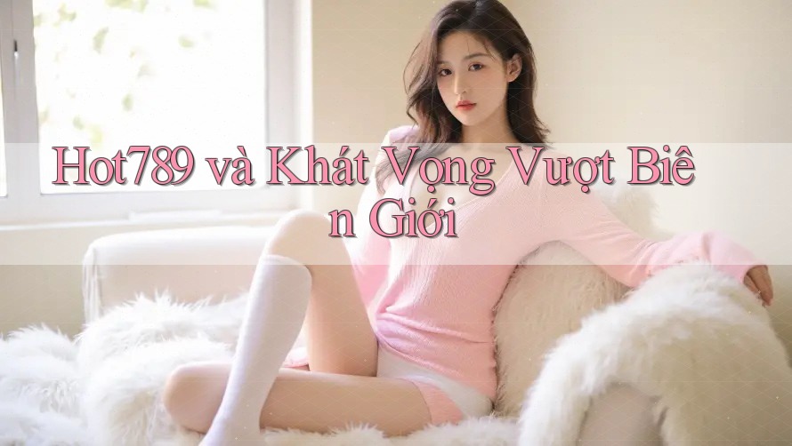 Hot789 và Khát Vọng Vượt Biên Giới Hot789 và Khát Vọng Vượt Biên Giới