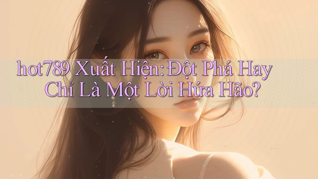 hot789 Xuất Hiện: Đột Phá Hay Chỉ Là Một Lời Hứa Hão? hot789 Xuất Hiện: Đột Phá Hay Chỉ Là Một Lời Hứa Hão?