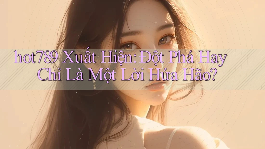 hot789 Xuất Hiện: Đột Phá Hay Chỉ Là Một Lời Hứa Hão? hot789 Xuất Hiện: Đột Phá Hay Chỉ Là Một Lời Hứa Hão?
