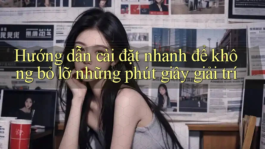 Hướng dẫn cài đặt nhanh để không bỏ lỡ những phút giây giải trí Hướng dẫn cài đặt nhanh để không bỏ lỡ những phút giây giải trí