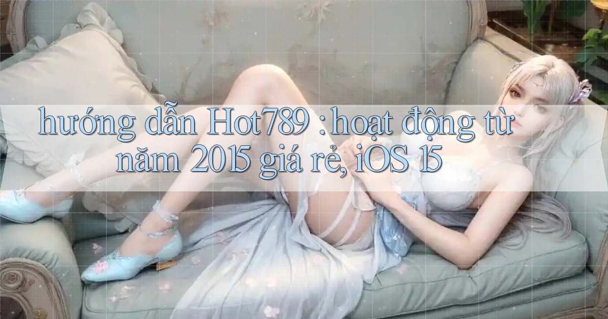 hướng dẫn Hot789 hoạt động từ năm 2015 giá rẻ, iOS 15