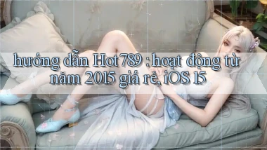 hướng dẫn Hot789 hoạt động từ năm 2015 giá rẻ, iOS 15