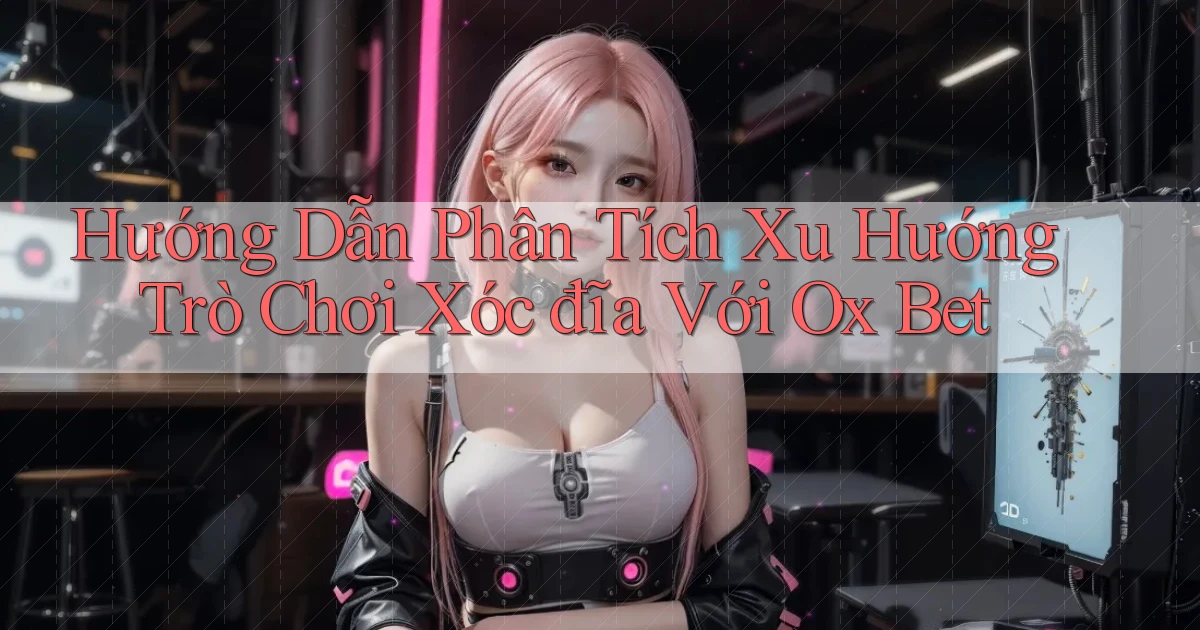 hướng dẫn phân tích xu hướng trò chơi xóc đĩa với ox bet