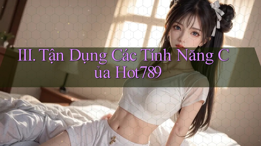 III. Tận Dụng Các Tính Năng Của Hot789