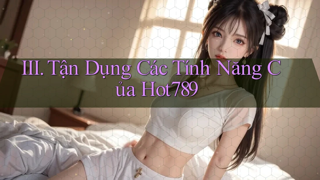 III. Tận Dụng Các Tính Năng Của Hot789