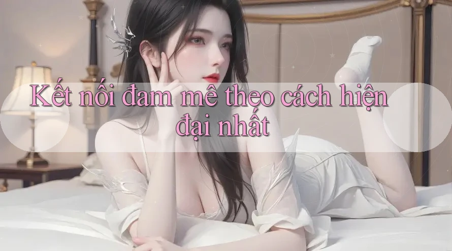 Kết nối đam mê theo cách hiện đại nhất Kết nối đam mê theo cách hiện đại nhất