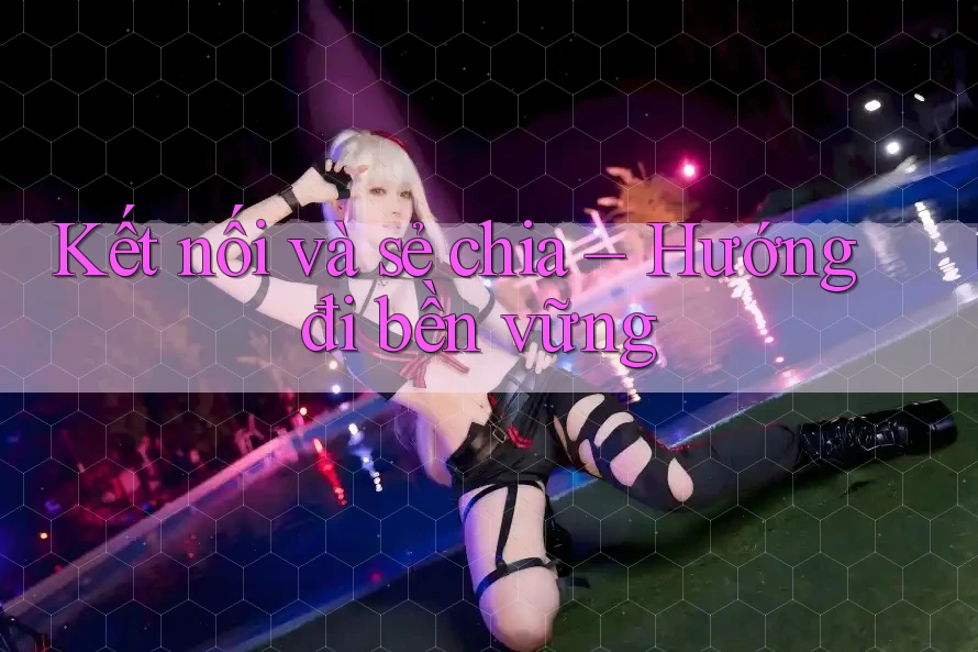 Kết nối và sẻ chia – Hướng đi bền vững Kết nối và sẻ chia – Hướng đi bền vững