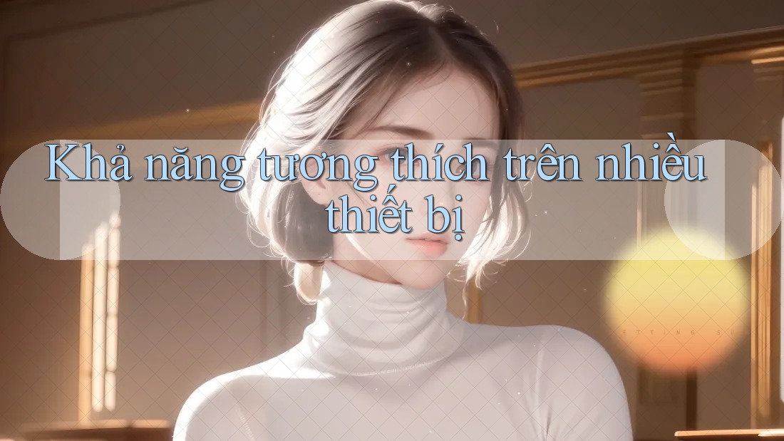 Khả năng tương thích trên nhiều thiết bị Khả năng tương thích trên nhiều thiết bị