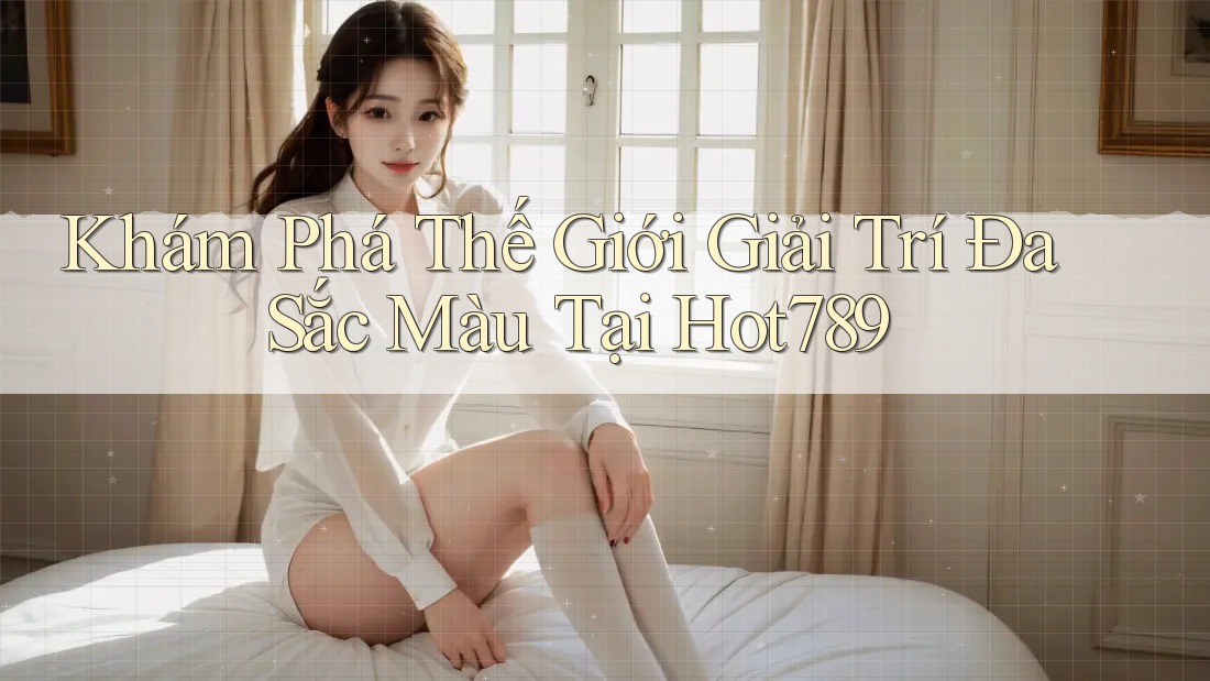 Khám Phá Thế Giới Giải Trí Đa Sắc Màu Tại Hot789 Khám Phá Thế Giới Giải Trí Đa Sắc Màu Tại Hot789