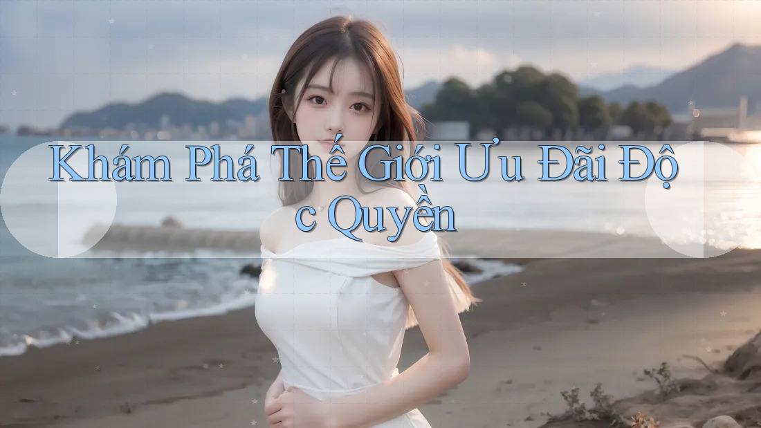 Khám Phá Thế Giới Ưu Đãi Độc Quyền Khám Phá Thế Giới Ưu Đãi Độc Quyền