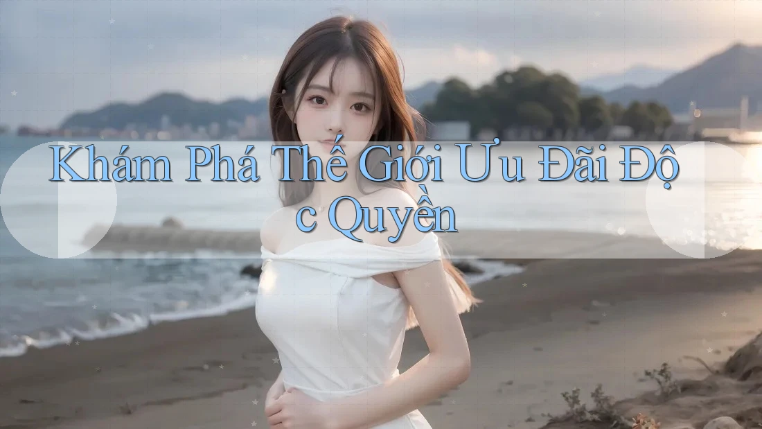 Khám Phá Thế Giới Ưu Đãi Độc Quyền Khám Phá Thế Giới Ưu Đãi Độc Quyền