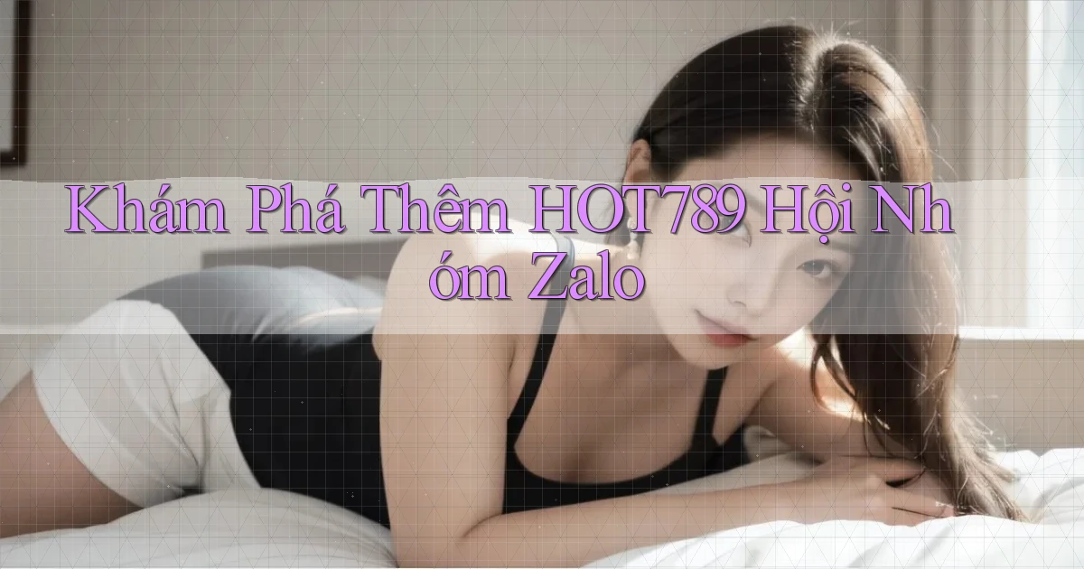 khám phá thêm hot789 hội nhóm zalo