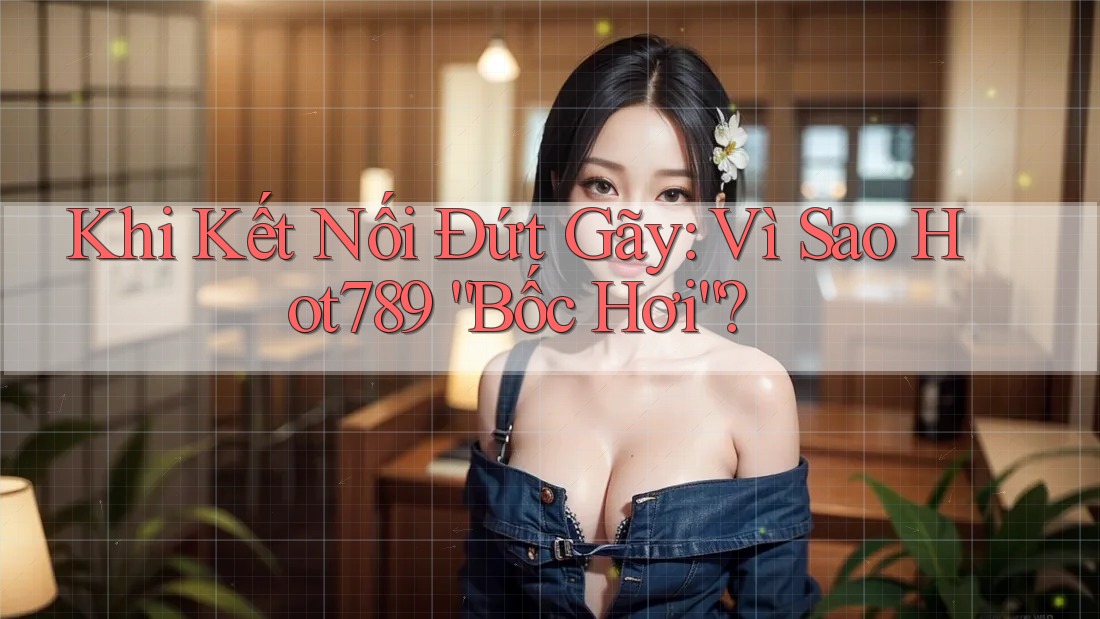 Khi Kết Nối Đứt Gãy: Vì Sao Hot789 “Bốc Hơi”? Khi Kết Nối Đứt Gãy: Vì Sao Hot789 “Bốc Hơi”?
