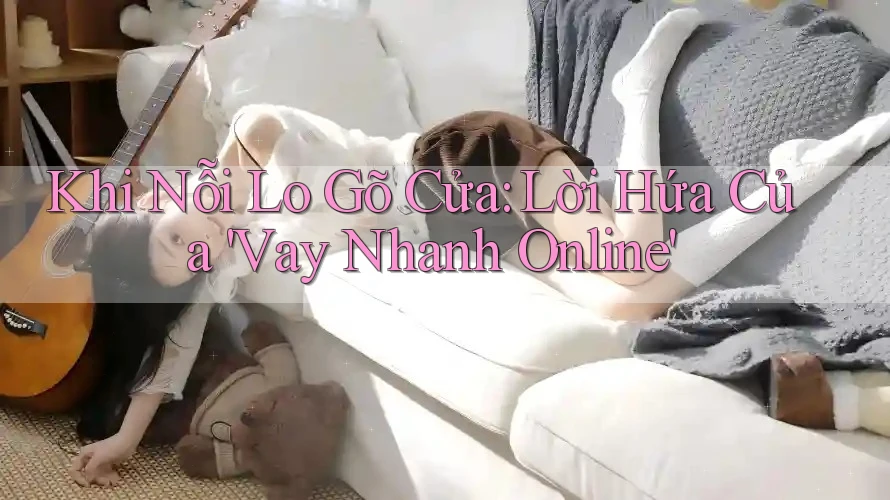 Khi Nỗi Lo Gõ Cửa: Lời Hứa Của 'Vay Nhanh Online' Khi Nỗi Lo Gõ Cửa: Lời Hứa Của 'Vay Nhanh Online'