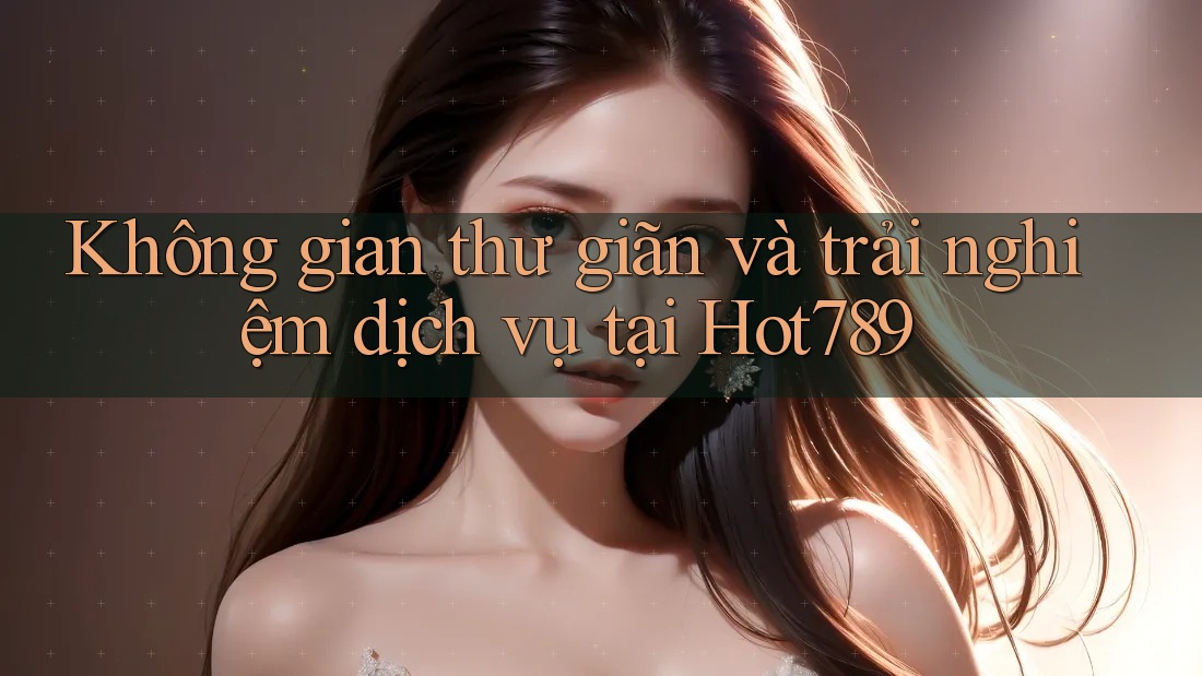 Không gian thư giãn và trải nghiệm dịch vụ tại Hot789 Không gian thư giãn và trải nghiệm dịch vụ tại Hot789
