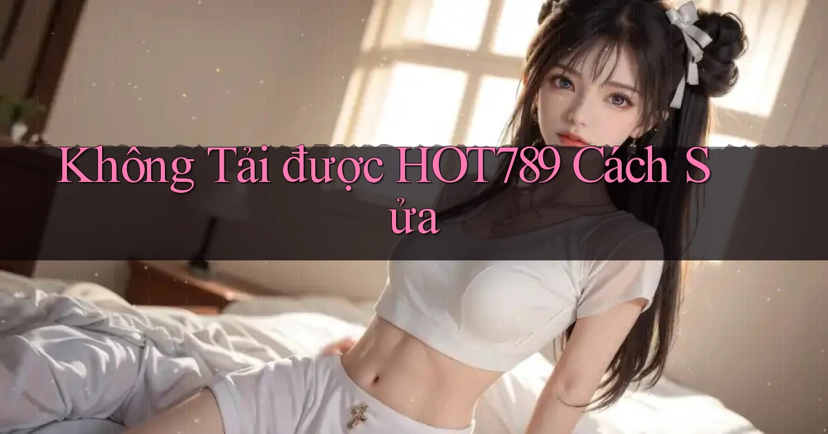 không tải được hot789 cách sửa