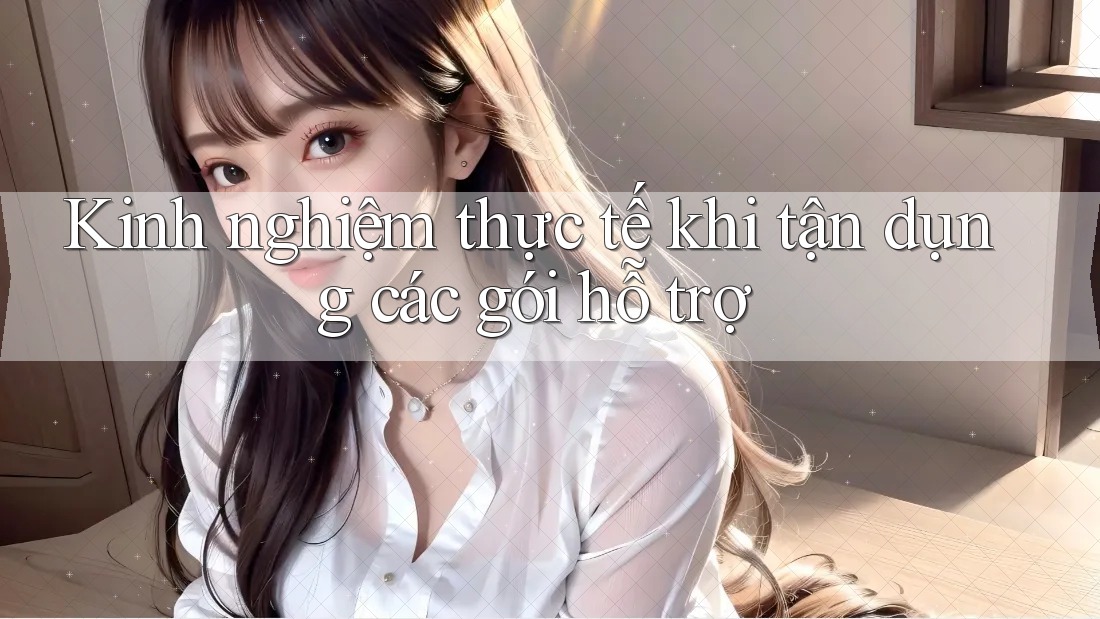 Kinh nghiệm thực tế khi tận dụng các gói hỗ trợ