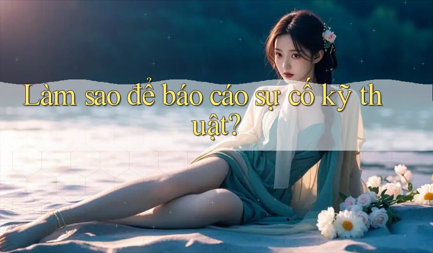 Làm sao để báo cáo sự cố kỹ thuật? Làm sao để báo cáo sự cố kỹ thuật?