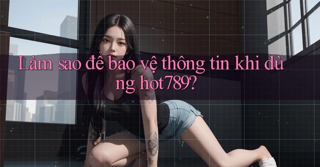 Làm sao để bảo vệ thông tin khi dùng hot789? Làm sao để bảo vệ thông tin khi dùng hot789?