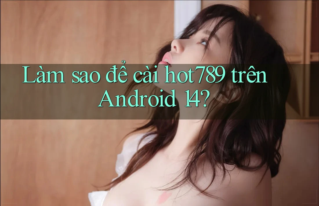 Làm sao để cài hot789 trên Android 14? Làm sao để cài hot789 trên Android 14?