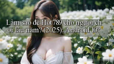 Làm sao để Hot789 cho người chơi lâu năm (2025) Android 10