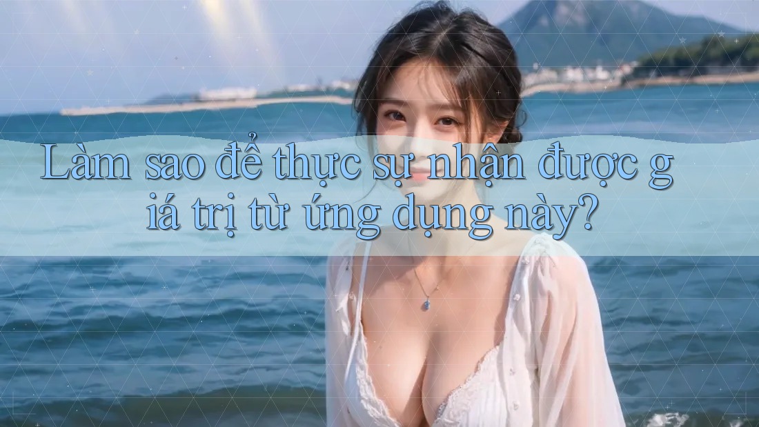 Làm sao để thực sự nhận được giá trị từ ứng dụng này? Làm sao để thực sự nhận được giá trị từ ứng dụng này?