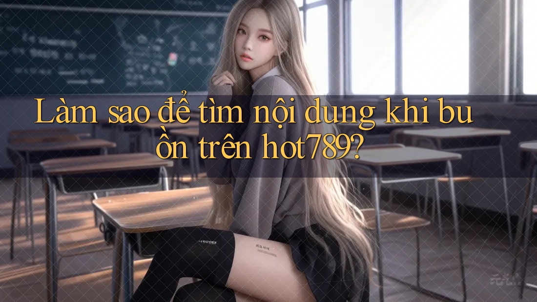 Làm sao để tìm nội dung khi buồn trên hot789? Làm sao để tìm nội dung khi buồn trên hot789?