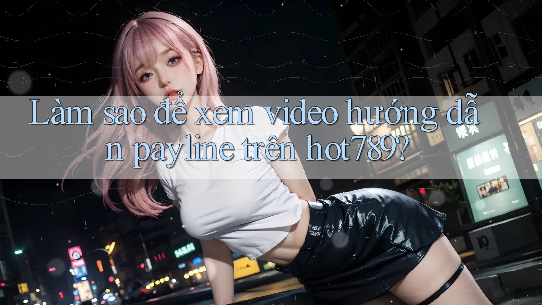 Làm sao để xem video hướng dẫn payline trên hot789? Làm sao để xem video hướng dẫn payline trên hot789?