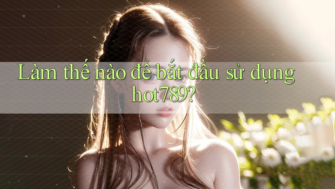 Làm thế nào để bắt đầu sử dụng hot789?