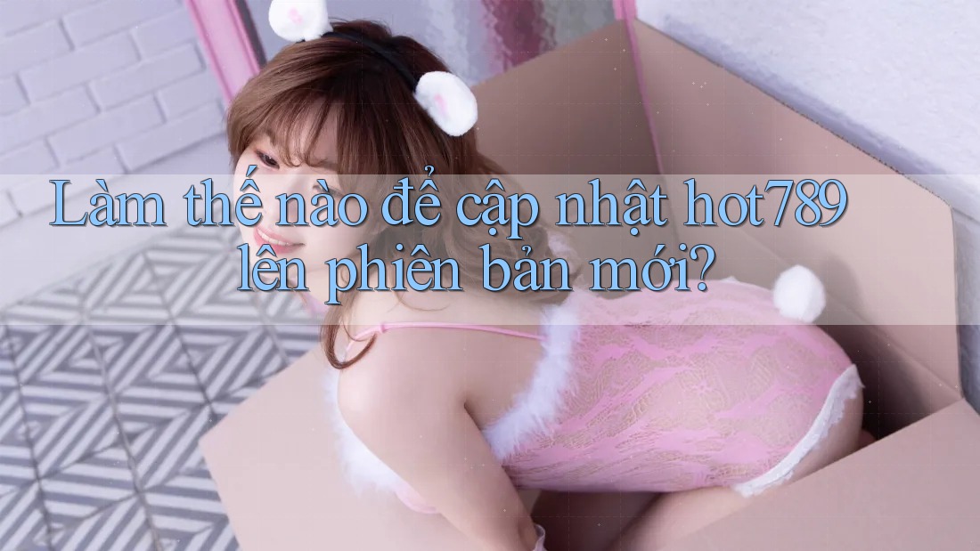 Làm thế nào để cập nhật hot789 lên phiên bản mới? Làm thế nào để cập nhật hot789 lên phiên bản mới?