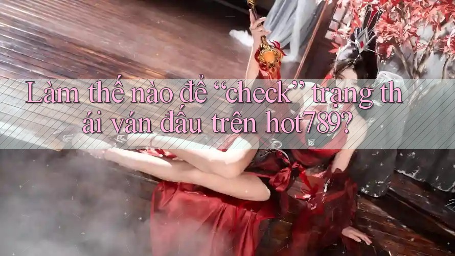 Làm thế nào để “check” trạng thái ván đấu trên hot789? Làm thế nào để “check” trạng thái ván đấu trên hot789?
