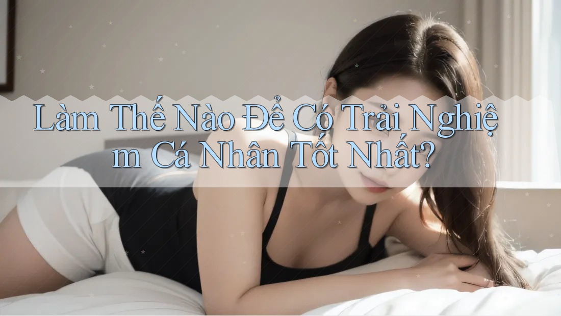 Làm Thế Nào Để Có Trải Nghiệm Cá Nhân Tốt Nhất?