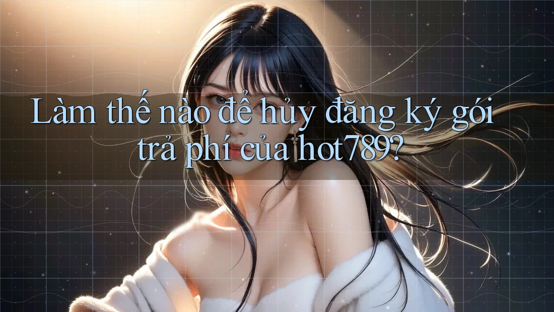 Làm thế nào để hủy đăng ký gói trả phí của hot789? Làm thế nào để hủy đăng ký gói trả phí của hot789?