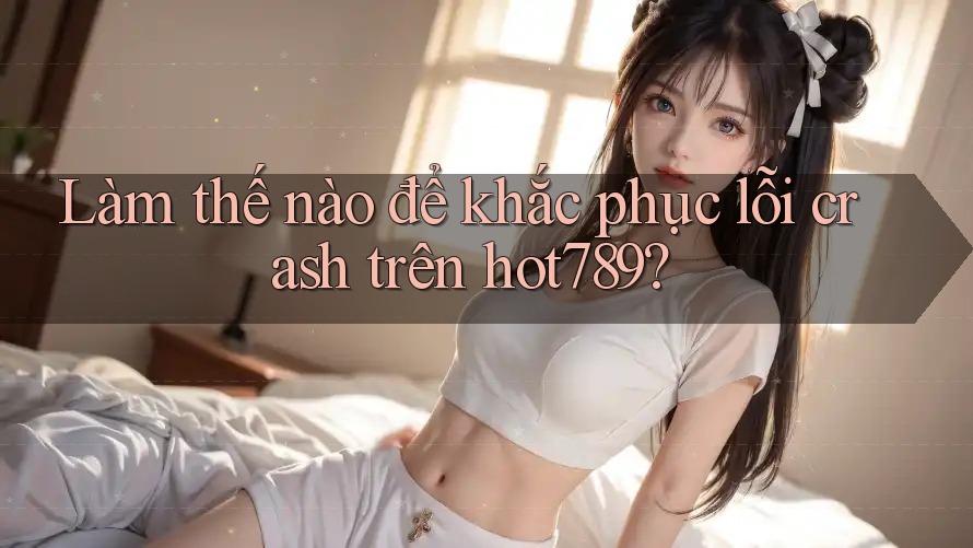 Làm thế nào để khắc phục lỗi crash trên hot789? Làm thế nào để khắc phục lỗi crash trên hot789?