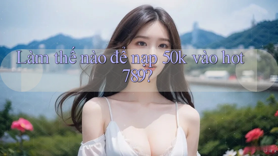 Làm thế nào để nạp 50k vào hot789? Làm thế nào để nạp 50k vào hot789?