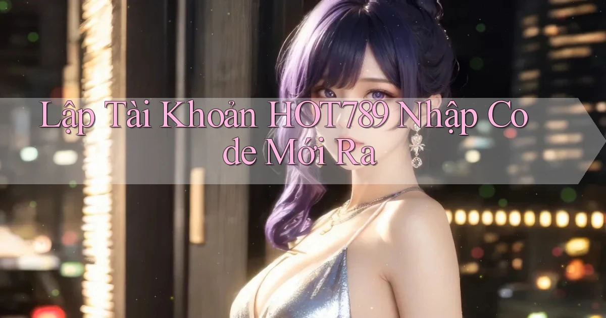 lập tài khoản hot789 nhập code mới ra