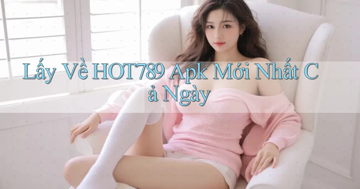 lấy về hot789 apk mới nhất cả ngày